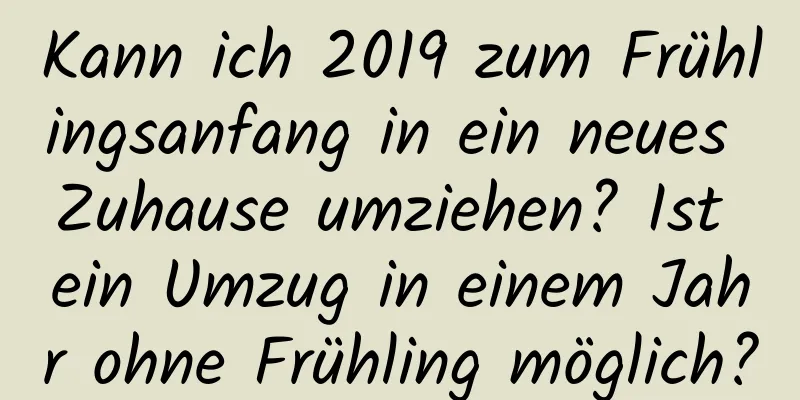 Kann ich 2019 zum Frühlingsanfang in ein neues Zuhause umziehen? Ist ein Umzug in einem Jahr ohne Frühling möglich?