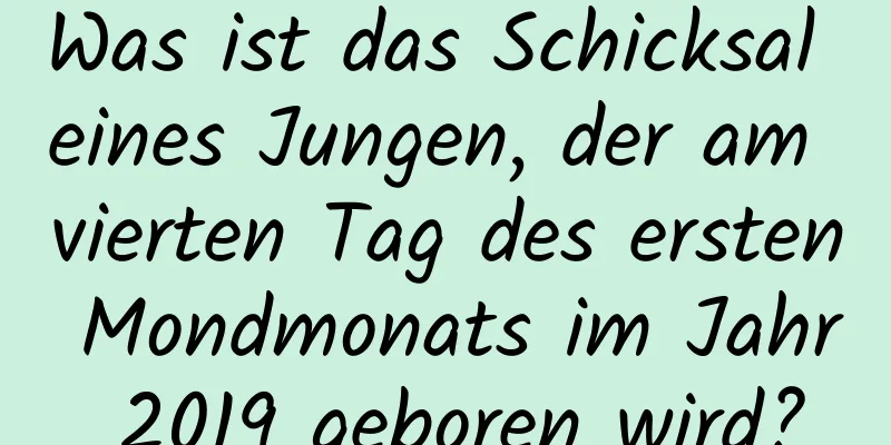 Was ist das Schicksal eines Jungen, der am vierten Tag des ersten Mondmonats im Jahr 2019 geboren wird?