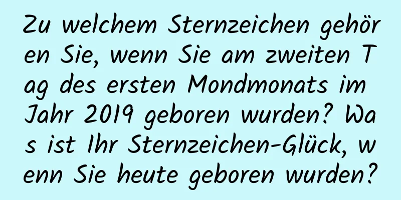 Zu welchem ​​Sternzeichen gehören Sie, wenn Sie am zweiten Tag des ersten Mondmonats im Jahr 2019 geboren wurden? Was ist Ihr Sternzeichen-Glück, wenn Sie heute geboren wurden?