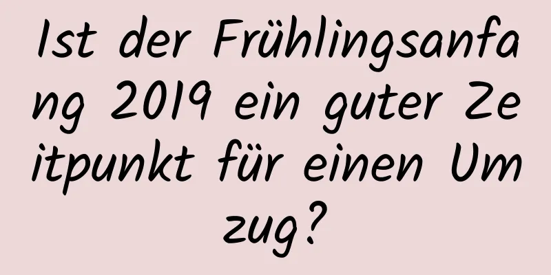 Ist der Frühlingsanfang 2019 ein guter Zeitpunkt für einen Umzug?