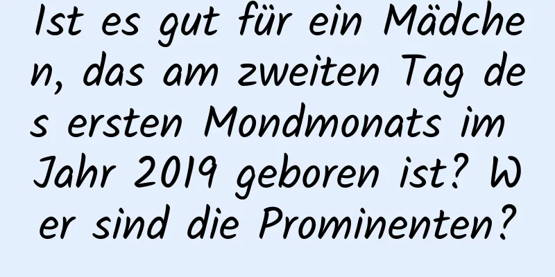 Ist es gut für ein Mädchen, das am zweiten Tag des ersten Mondmonats im Jahr 2019 geboren ist? Wer sind die Prominenten?