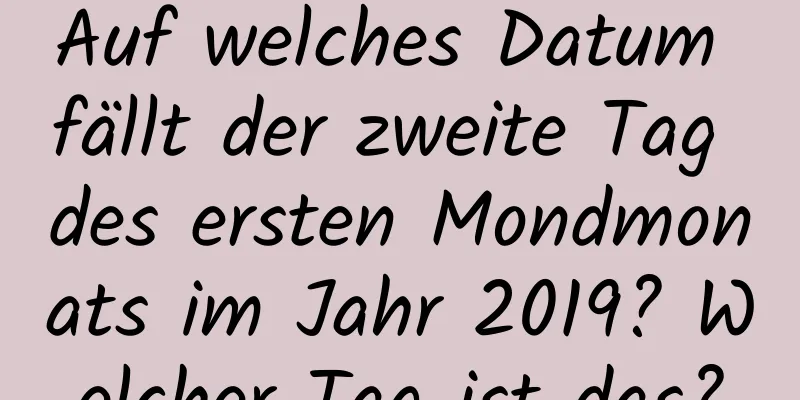 Auf welches Datum fällt der zweite Tag des ersten Mondmonats im Jahr 2019? Welcher Tag ist das?