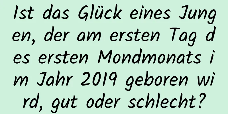 Ist das Glück eines Jungen, der am ersten Tag des ersten Mondmonats im Jahr 2019 geboren wird, gut oder schlecht?