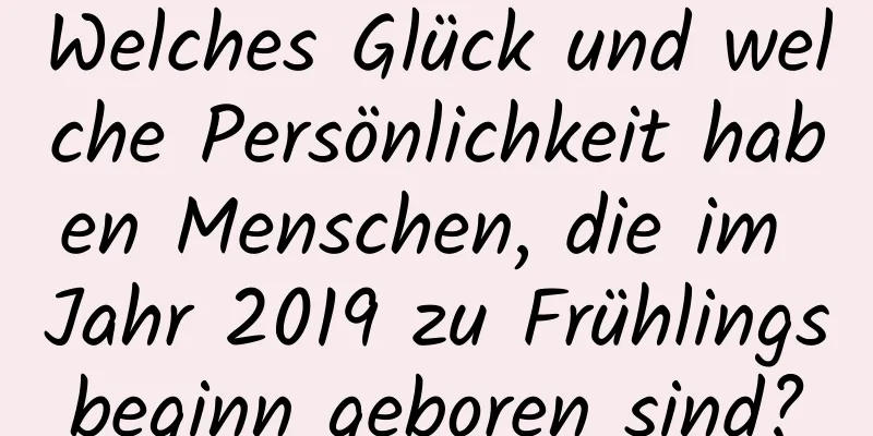 Welches Glück und welche Persönlichkeit haben Menschen, die im Jahr 2019 zu Frühlingsbeginn geboren sind?