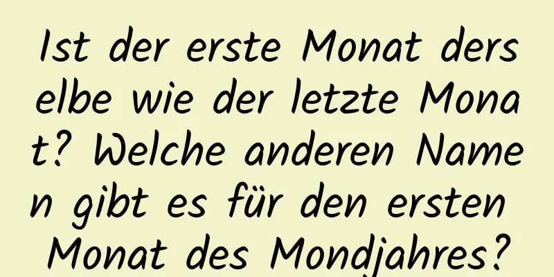 Ist der erste Monat derselbe wie der letzte Monat? Welche anderen Namen gibt es für den ersten Monat des Mondjahres?