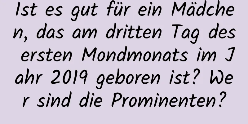 Ist es gut für ein Mädchen, das am dritten Tag des ersten Mondmonats im Jahr 2019 geboren ist? Wer sind die Prominenten?