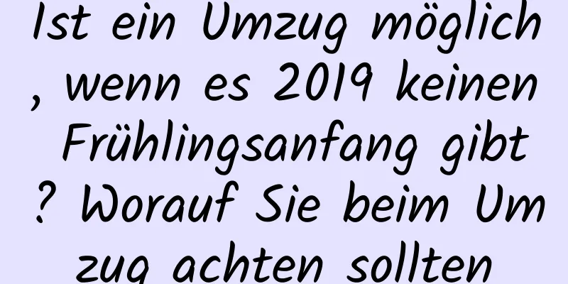 Ist ein Umzug möglich, wenn es 2019 keinen Frühlingsanfang gibt? Worauf Sie beim Umzug achten sollten