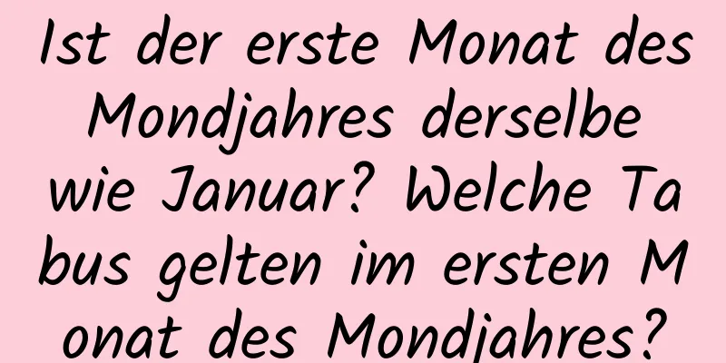 Ist der erste Monat des Mondjahres derselbe wie Januar? Welche Tabus gelten im ersten Monat des Mondjahres?