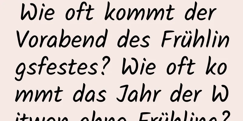 Wie oft kommt der Vorabend des Frühlingsfestes? Wie oft kommt das Jahr der Witwen ohne Frühling?