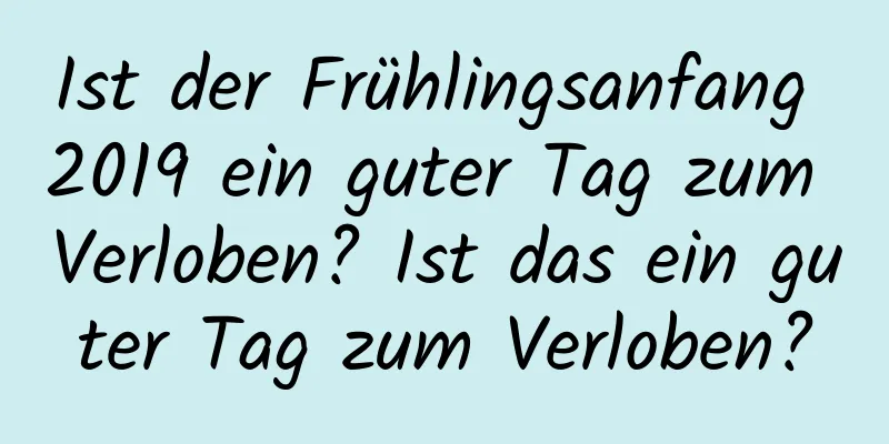 Ist der Frühlingsanfang 2019 ein guter Tag zum Verloben? Ist das ein guter Tag zum Verloben?