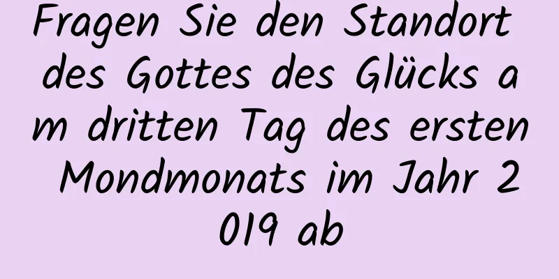 Fragen Sie den Standort des Gottes des Glücks am dritten Tag des ersten Mondmonats im Jahr 2019 ab