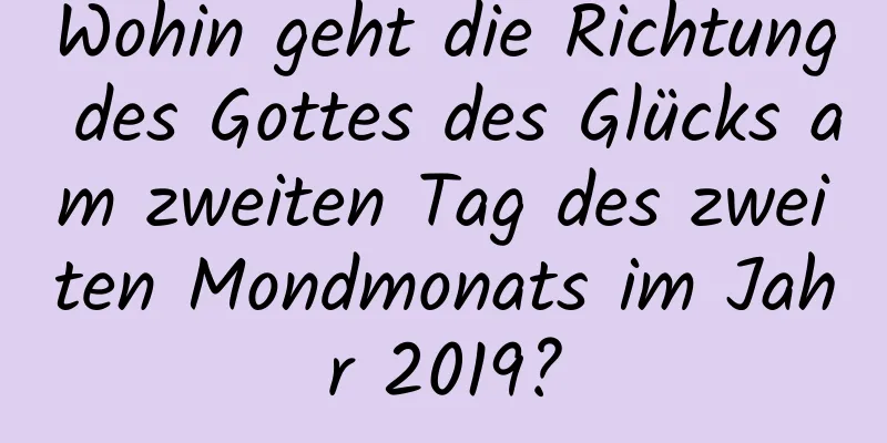 Wohin geht die Richtung des Gottes des Glücks am zweiten Tag des zweiten Mondmonats im Jahr 2019?