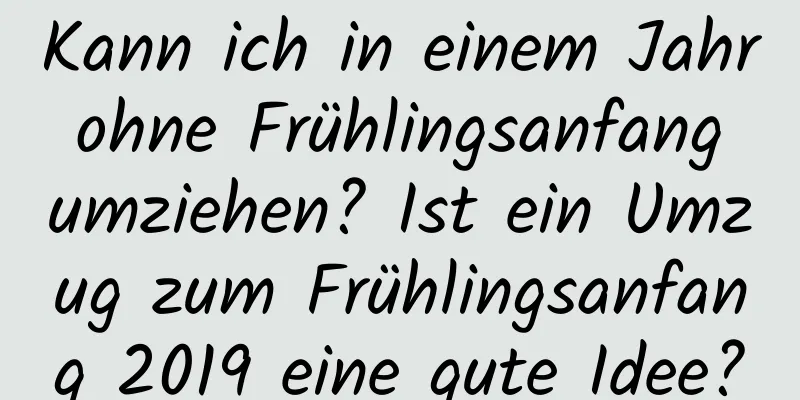 Kann ich in einem Jahr ohne Frühlingsanfang umziehen? Ist ein Umzug zum Frühlingsanfang 2019 eine gute Idee?