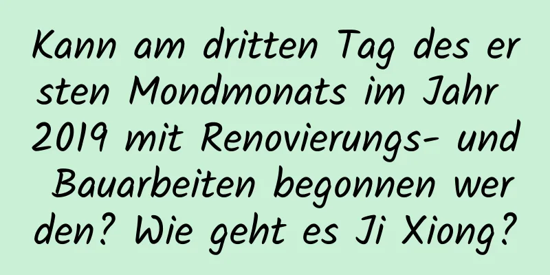 Kann am dritten Tag des ersten Mondmonats im Jahr 2019 mit Renovierungs- und Bauarbeiten begonnen werden? Wie geht es Ji Xiong?