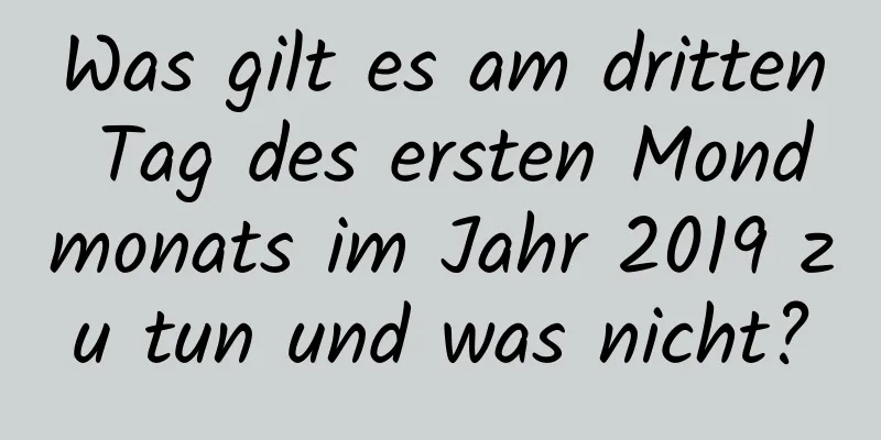 Was gilt es am dritten Tag des ersten Mondmonats im Jahr 2019 zu tun und was nicht?