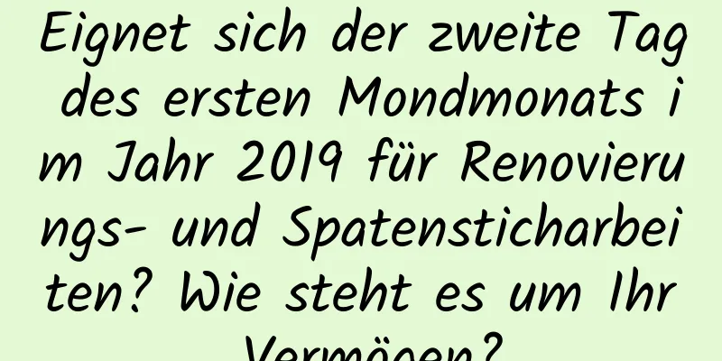 Eignet sich der zweite Tag des ersten Mondmonats im Jahr 2019 für Renovierungs- und Spatensticharbeiten? Wie steht es um Ihr Vermögen?