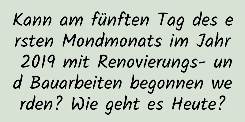 Kann am fünften Tag des ersten Mondmonats im Jahr 2019 mit Renovierungs- und Bauarbeiten begonnen werden? Wie geht es Heute?