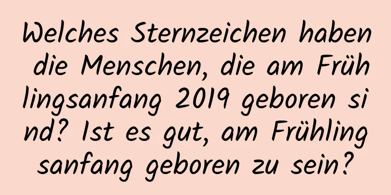 Welches Sternzeichen haben die Menschen, die am Frühlingsanfang 2019 geboren sind? Ist es gut, am Frühlingsanfang geboren zu sein?