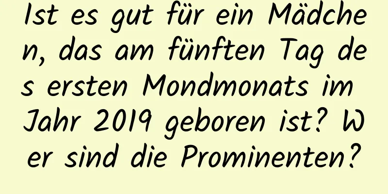 Ist es gut für ein Mädchen, das am fünften Tag des ersten Mondmonats im Jahr 2019 geboren ist? Wer sind die Prominenten?