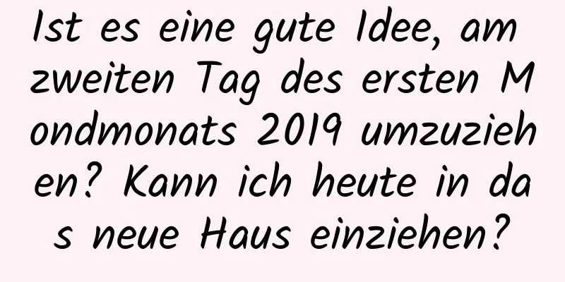 Ist es eine gute Idee, am zweiten Tag des ersten Mondmonats 2019 umzuziehen? Kann ich heute in das neue Haus einziehen?