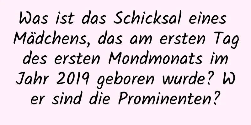 Was ist das Schicksal eines Mädchens, das am ersten Tag des ersten Mondmonats im Jahr 2019 geboren wurde? Wer sind die Prominenten?