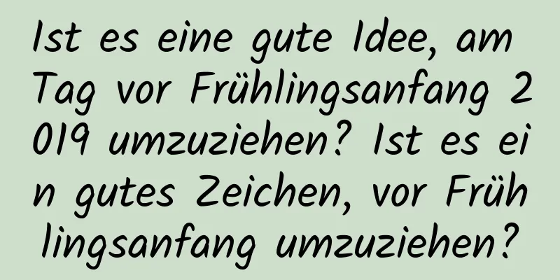 Ist es eine gute Idee, am Tag vor Frühlingsanfang 2019 umzuziehen? Ist es ein gutes Zeichen, vor Frühlingsanfang umzuziehen?