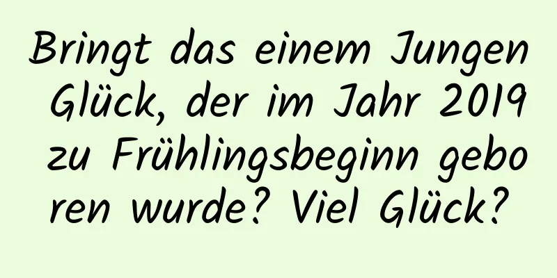 Bringt das einem Jungen Glück, der im Jahr 2019 zu Frühlingsbeginn geboren wurde? Viel Glück?