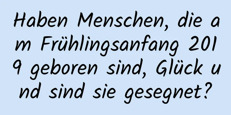 Haben Menschen, die am Frühlingsanfang 2019 geboren sind, Glück und sind sie gesegnet?