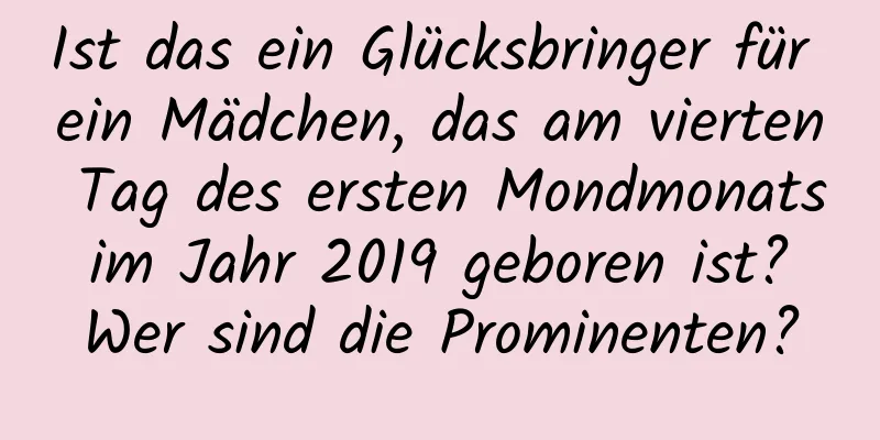 Ist das ein Glücksbringer für ein Mädchen, das am vierten Tag des ersten Mondmonats im Jahr 2019 geboren ist? Wer sind die Prominenten?