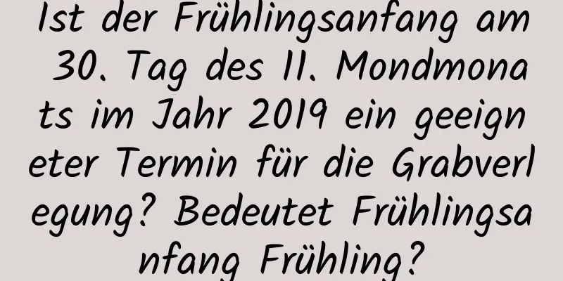 Ist der Frühlingsanfang am 30. Tag des 11. Mondmonats im Jahr 2019 ein geeigneter Termin für die Grabverlegung? Bedeutet Frühlingsanfang Frühling?