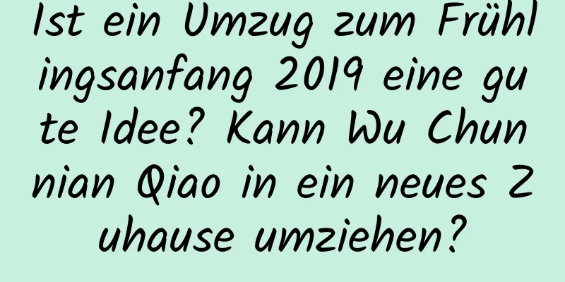 Ist ein Umzug zum Frühlingsanfang 2019 eine gute Idee? Kann Wu Chunnian Qiao in ein neues Zuhause umziehen?