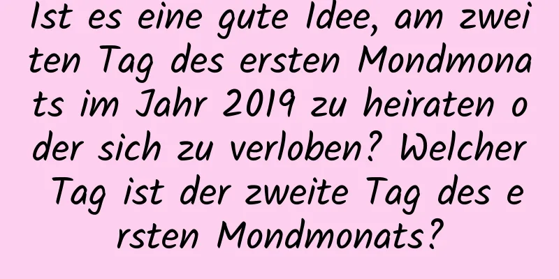 Ist es eine gute Idee, am zweiten Tag des ersten Mondmonats im Jahr 2019 zu heiraten oder sich zu verloben? Welcher Tag ist der zweite Tag des ersten Mondmonats?