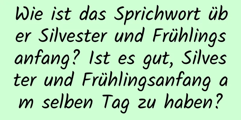 Wie ist das Sprichwort über Silvester und Frühlingsanfang? Ist es gut, Silvester und Frühlingsanfang am selben Tag zu haben?