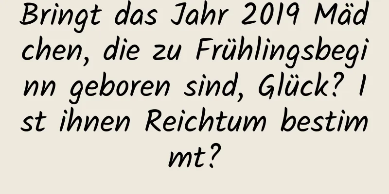 Bringt das Jahr 2019 Mädchen, die zu Frühlingsbeginn geboren sind, Glück? Ist ihnen Reichtum bestimmt?