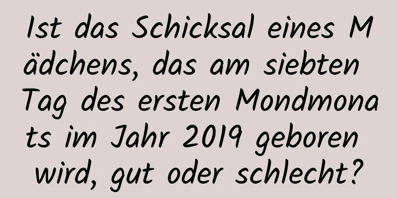 Ist das Schicksal eines Mädchens, das am siebten Tag des ersten Mondmonats im Jahr 2019 geboren wird, gut oder schlecht?