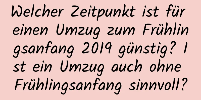 Welcher Zeitpunkt ist für einen Umzug zum Frühlingsanfang 2019 günstig? Ist ein Umzug auch ohne Frühlingsanfang sinnvoll?