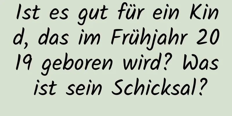 Ist es gut für ein Kind, das im Frühjahr 2019 geboren wird? Was ist sein Schicksal?