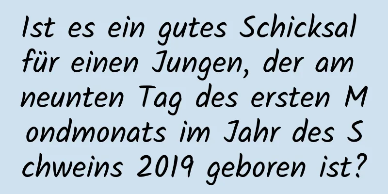 Ist es ein gutes Schicksal für einen Jungen, der am neunten Tag des ersten Mondmonats im Jahr des Schweins 2019 geboren ist?