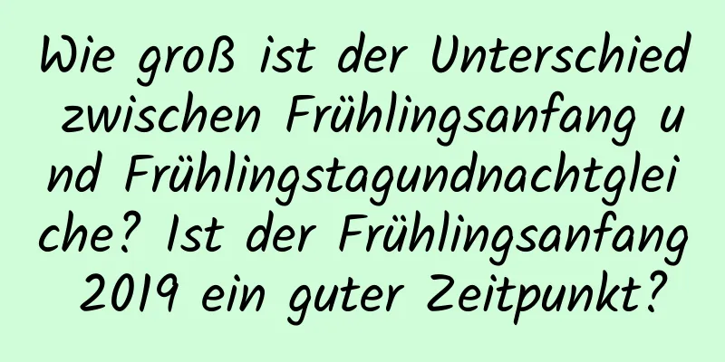 Wie groß ist der Unterschied zwischen Frühlingsanfang und Frühlingstagundnachtgleiche? Ist der Frühlingsanfang 2019 ein guter Zeitpunkt?