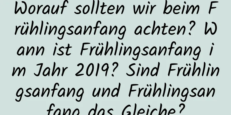 Worauf sollten wir beim Frühlingsanfang achten? Wann ist Frühlingsanfang im Jahr 2019? Sind Frühlingsanfang und Frühlingsanfang das Gleiche?