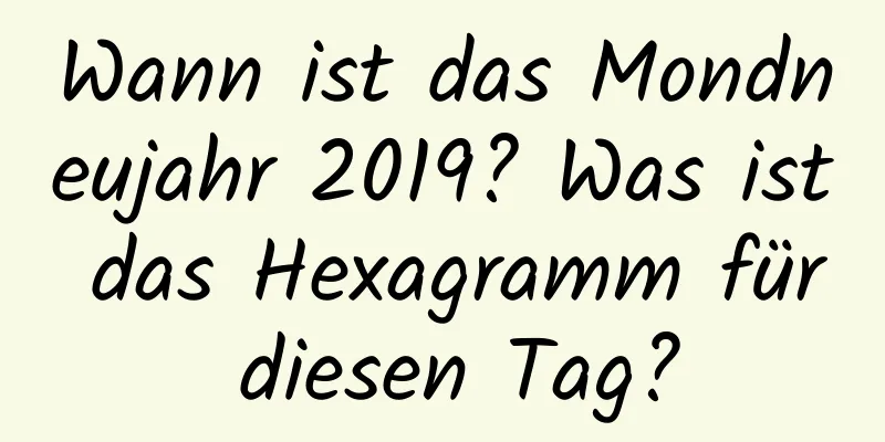 Wann ist das Mondneujahr 2019? Was ist das Hexagramm für diesen Tag?