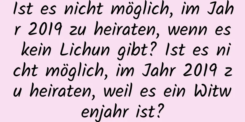 Ist es nicht möglich, im Jahr 2019 zu heiraten, wenn es kein Lichun gibt? Ist es nicht möglich, im Jahr 2019 zu heiraten, weil es ein Witwenjahr ist?