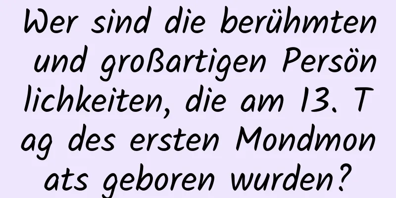 Wer sind die berühmten und großartigen Persönlichkeiten, die am 13. Tag des ersten Mondmonats geboren wurden?