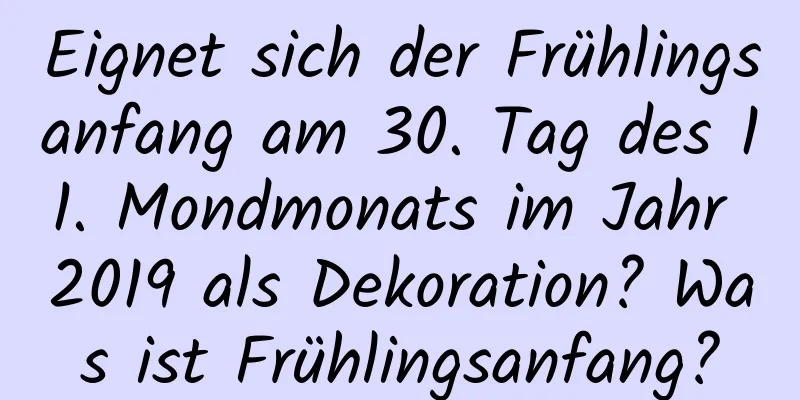 Eignet sich der Frühlingsanfang am 30. Tag des 11. Mondmonats im Jahr 2019 als Dekoration? Was ist Frühlingsanfang?