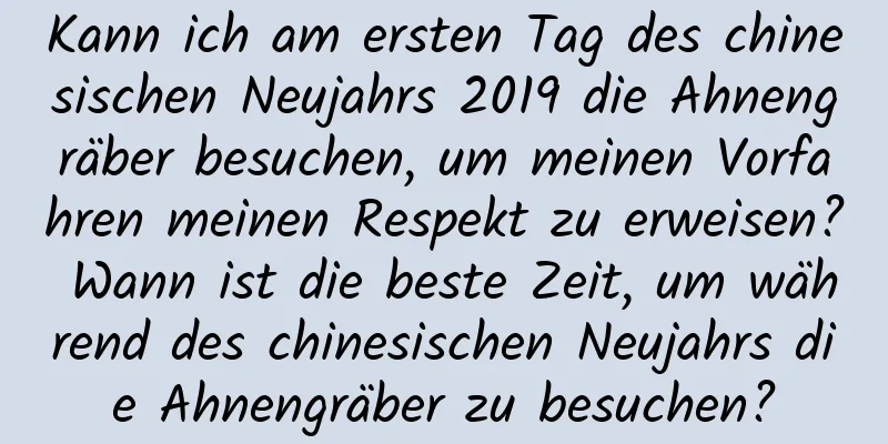 Kann ich am ersten Tag des chinesischen Neujahrs 2019 die Ahnengräber besuchen, um meinen Vorfahren meinen Respekt zu erweisen? Wann ist die beste Zeit, um während des chinesischen Neujahrs die Ahnengräber zu besuchen?