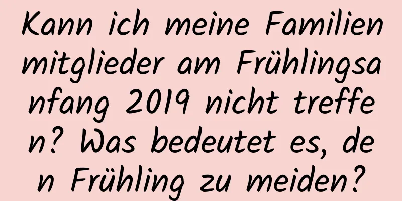 Kann ich meine Familienmitglieder am Frühlingsanfang 2019 nicht treffen? Was bedeutet es, den Frühling zu meiden?