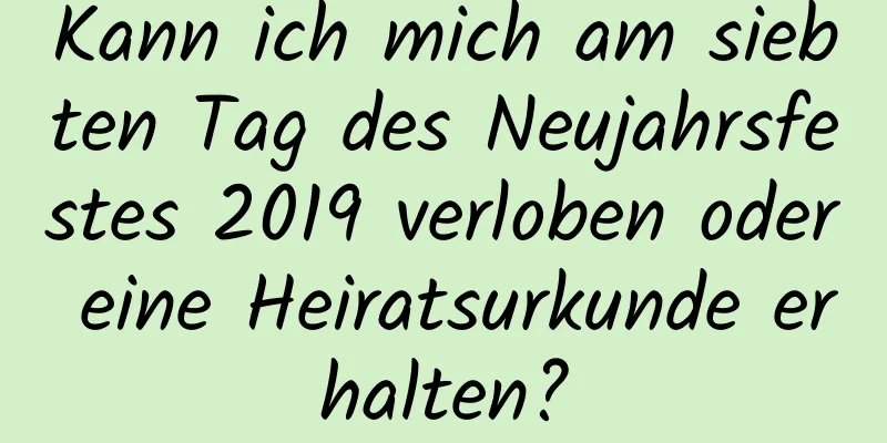 Kann ich mich am siebten Tag des Neujahrsfestes 2019 verloben oder eine Heiratsurkunde erhalten?