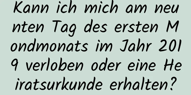 Kann ich mich am neunten Tag des ersten Mondmonats im Jahr 2019 verloben oder eine Heiratsurkunde erhalten?