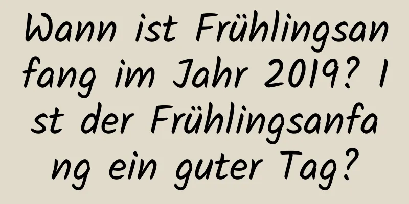 Wann ist Frühlingsanfang im Jahr 2019? Ist der Frühlingsanfang ein guter Tag?