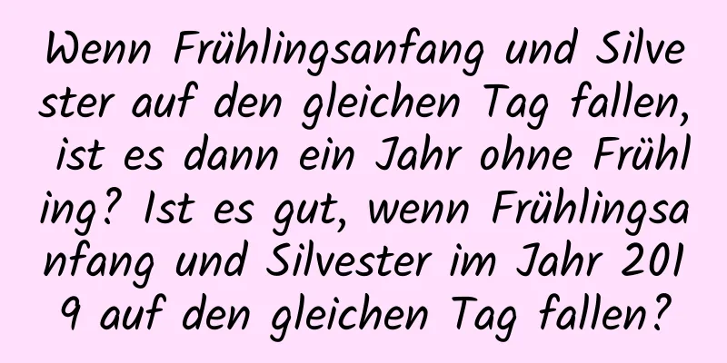 Wenn Frühlingsanfang und Silvester auf den gleichen Tag fallen, ist es dann ein Jahr ohne Frühling? Ist es gut, wenn Frühlingsanfang und Silvester im Jahr 2019 auf den gleichen Tag fallen?